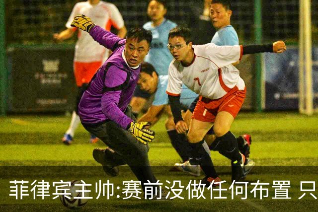 菲律宾主帅:赛前没做任何布置 只要求队员尽力